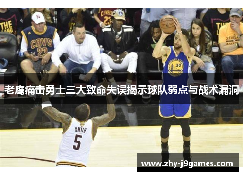 老鹰痛击勇士三大致命失误揭示球队弱点与战术漏洞