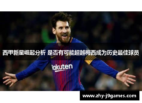 西甲新星崛起分析 是否有可能超越梅西成为历史最佳球员