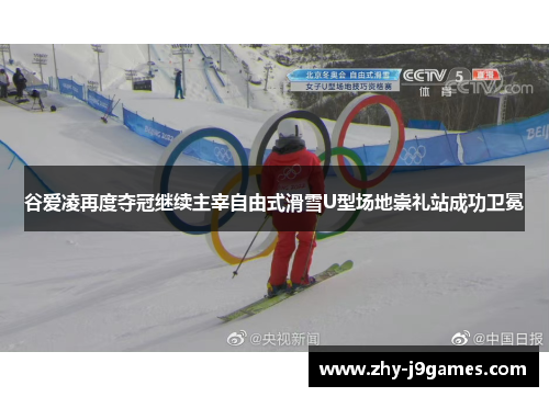 谷爱凌再度夺冠继续主宰自由式滑雪U型场地崇礼站成功卫冕