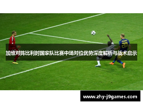 加维对阵比利时国家队比赛中场对位优势深度解析与战术启示