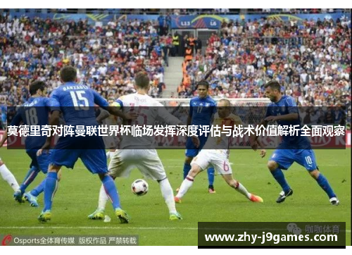 莫德里奇对阵曼联世界杯临场发挥深度评估与战术价值解析全面观察