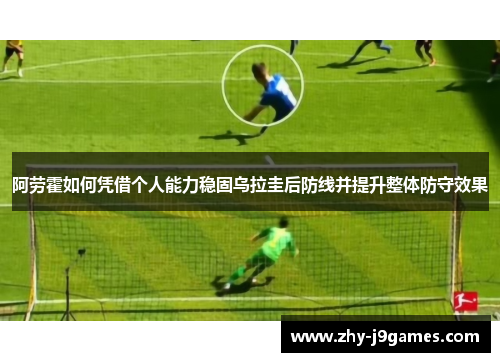 阿劳霍如何凭借个人能力稳固乌拉圭后防线并提升整体防守效果