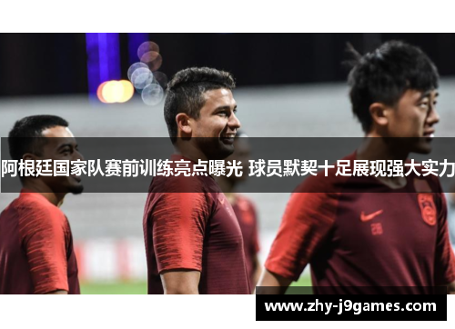 阿根廷国家队赛前训练亮点曝光 球员默契十足展现强大实力