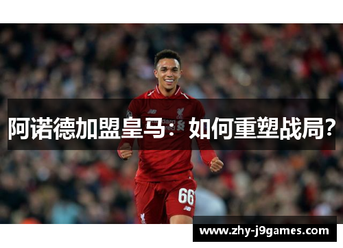 阿诺德加盟皇马:如何重塑战局? 阿诺德加盟皇马:如何重塑战局?