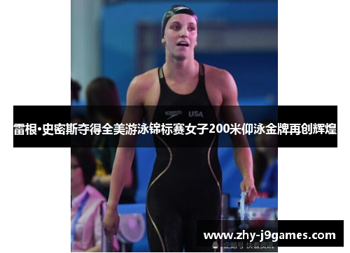 雷根·史密斯夺得全美游泳锦标赛女子200米仰泳金牌再创辉煌 雷根·史密斯夺得全美游泳锦标赛女子200米仰泳金牌再创辉煌