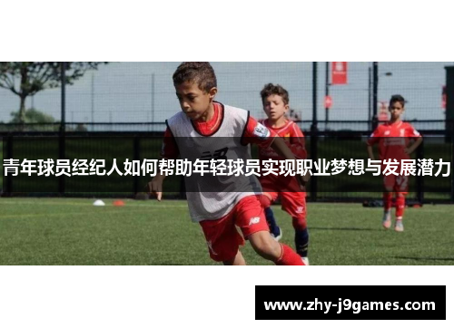 青年球员经纪人如何帮助年轻球员实现职业梦想与发展潜力 青年球员经纪人如何帮助年轻球员实现职业梦想与发展潜力