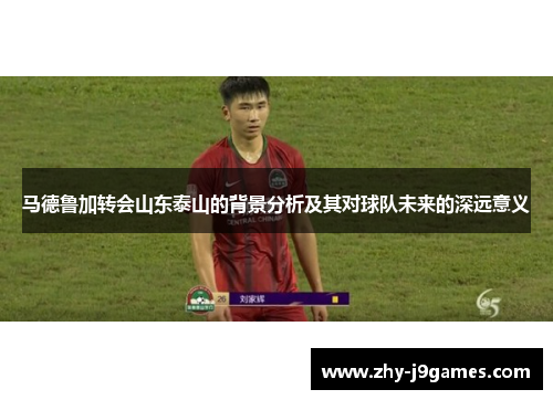马德鲁加转会山东泰山的背景分析及其对球队未来的深远意义