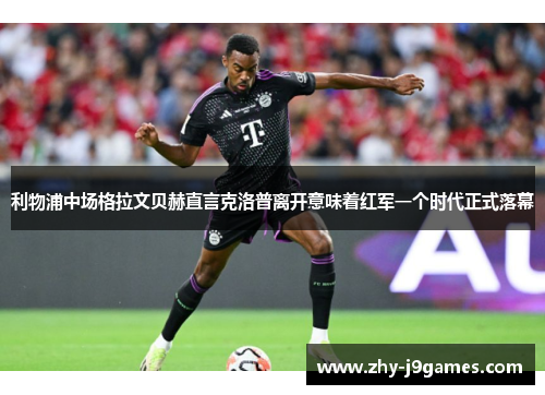 利物浦中场格拉文贝赫直言克洛普离开意味着红军一个时代正式落幕