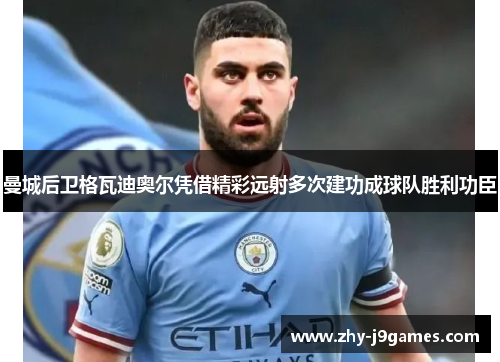 曼城后卫格瓦迪奥尔凭借精彩远射多次建功成球队胜利功臣