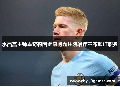 水晶宫主帅霍奇森因健康问题住院治疗宣布卸任职务 水晶宫主帅霍奇森因健康问题住院治疗宣布卸任职务