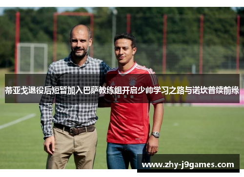 蒂亚戈退役后短暂加入巴萨教练组开启少帅学习之路与诺坎普续前缘 蒂亚戈退役后短暂加入巴萨教练组开启少帅学习之路与诺坎普续前缘