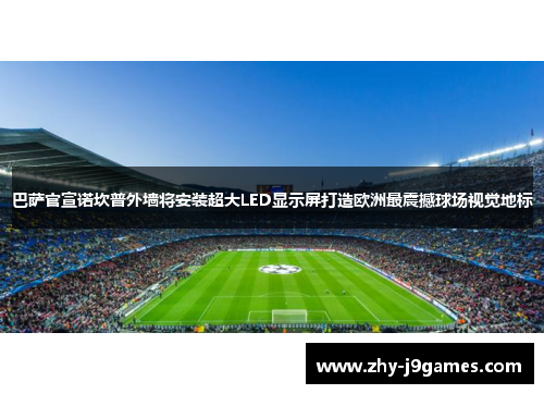 巴萨官宣诺坎普外墙将安装超大LED显示屏打造欧洲最震撼球场视觉地标
