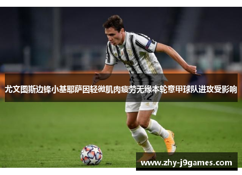 尤文图斯边锋小基耶萨因轻微肌肉疲劳无缘本轮意甲球队进攻受影响