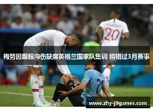 梅努因腹股沟伤缺席英格兰国家队集训 将错过3月赛事