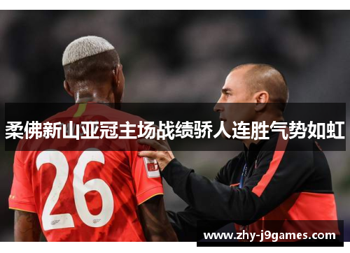 柔佛新山亚冠主场战绩骄人连胜气势如虹