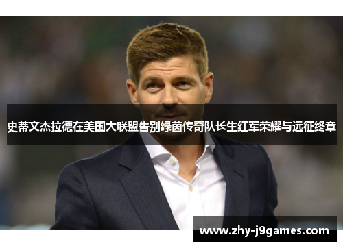 史蒂文杰拉德在美国大联盟告别绿茵传奇队长生红军荣耀与远征终章 史蒂文杰拉德在美国大联盟告别绿茵传奇队长生红军荣耀与远征终章