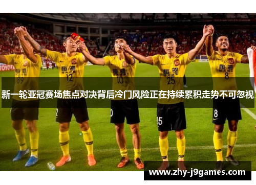 新一轮亚冠赛场焦点对决背后冷门风险正在持续累积走势不可忽视