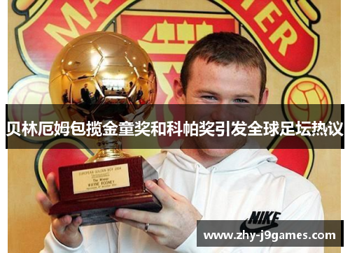 贝林厄姆包揽金童奖和科帕奖引发全球足坛热议 贝林厄姆包揽金童奖和科帕奖引发全球足坛热议