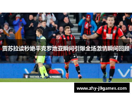 贾苏拉读秒绝平克罗地亚瞬间引爆全场激情瞬间回顾